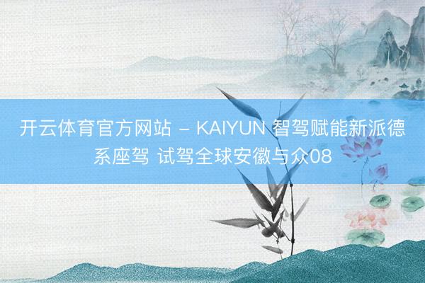 开云体育官方网站 - KAIYUN 智驾赋能新派德系座驾 试驾全球安徽与众08
