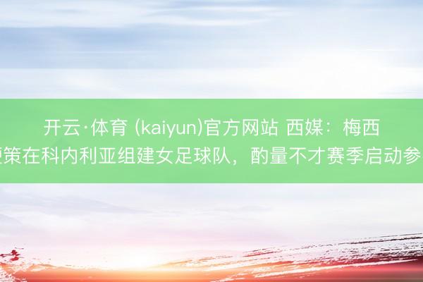 开云·体育 (kaiyun)官方网站 西媒：梅西鞭策在科内利亚组建女足球队，酌量不才赛季启动参赛
