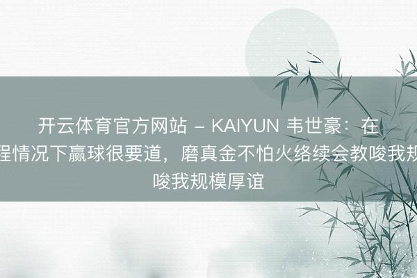 开云体育官方网站 - KAIYUN 韦世豪：在密集赛程情况下赢球很要道，磨真金不怕火络续会教唆我规模厚谊