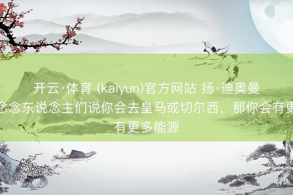开云·体育 (kaiyun)官方网站 扬·迪奥曼德：试念念东说念主们说你会去皇马或切尔西，那你会有更多能源