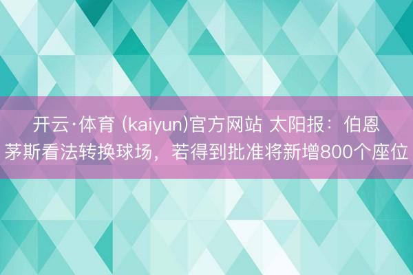 开云·体育 (kaiyun)官方网站 太阳报：伯恩茅斯看法转换球场，若得到批准将新增800个座位