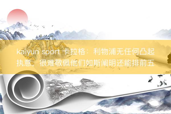 kaiyun sport 卡拉格：利物浦无任何凸起执意，很难敬佩他们如斯阐明还能排前五