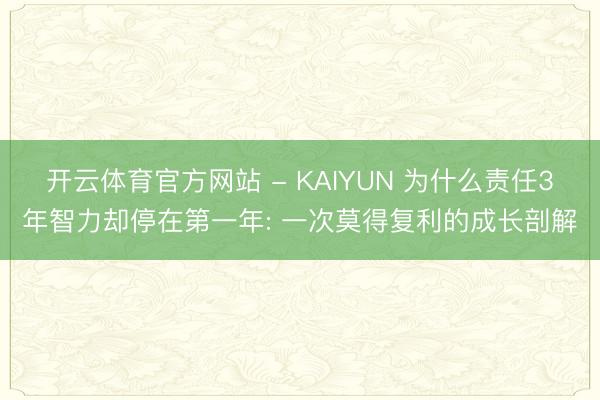 开云体育官方网站 - KAIYUN 为什么责任3年智力却停在第一年: 一次莫得复利的成长剖解