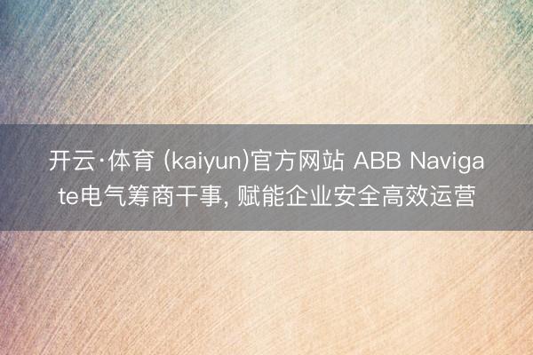 开云·体育 (kaiyun)官方网站 ABB Navigate电气筹商干事， 赋能企业安全高效运营