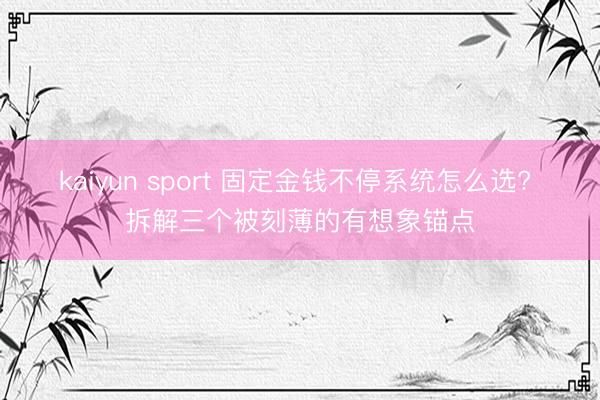 kaiyun sport 固定金钱不停系统怎么选? 拆解三个被刻薄的有想象锚点