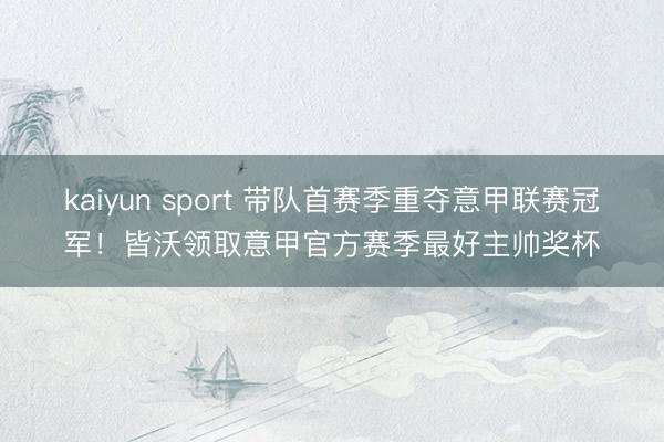 kaiyun sport 带队首赛季重夺意甲联赛冠军！皆沃领取意甲官方赛季最好主帅奖杯
