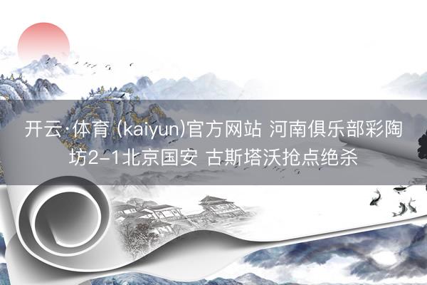 开云·体育 (kaiyun)官方网站 河南俱乐部彩陶坊2-1北京国安 古斯塔沃抢点绝杀