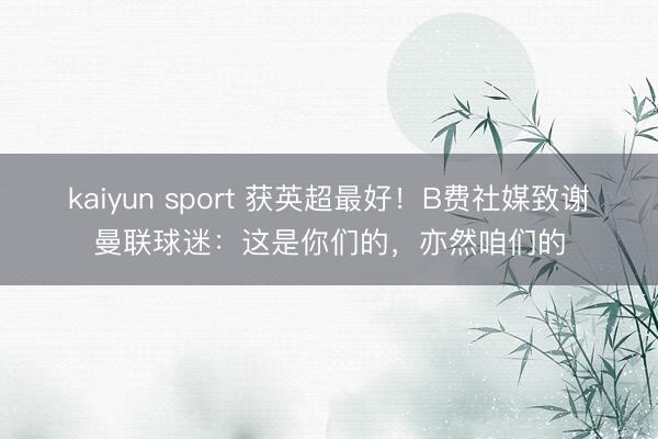 kaiyun sport 获英超最好！B费社媒致谢曼联球迷：这是你们的，亦然咱们的