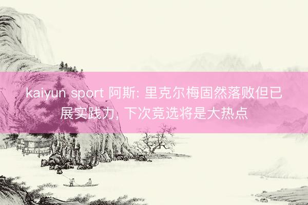 kaiyun sport 阿斯: 里克尔梅固然落败但已展实践力， 下次竞选将是大热点