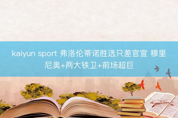 kaiyun sport 弗洛伦蒂诺胜选只差官宣 穆里尼奥+两大铁卫+前场超巨