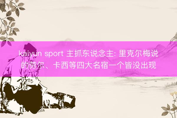 kaiyun sport 主抓东说念主: 里克尔梅说的劳尔、卡西等四大名宿一个皆没出现