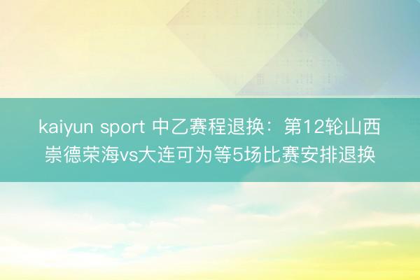 kaiyun sport 中乙赛程退换：第12轮山西崇德荣海vs大连可为等5场比赛安排退换