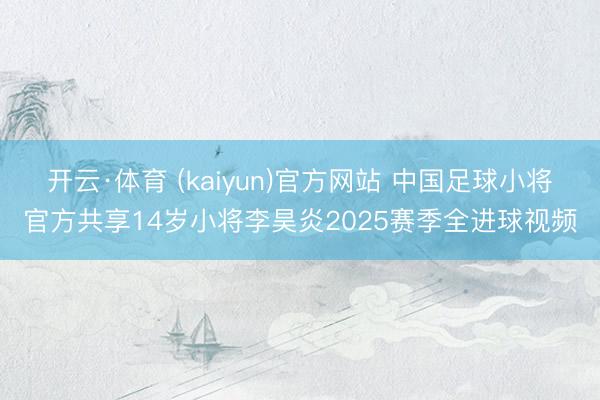 开云·体育 (kaiyun)官方网站 中国足球小将官方共享14岁小将李昊炎2025赛季全进球视频