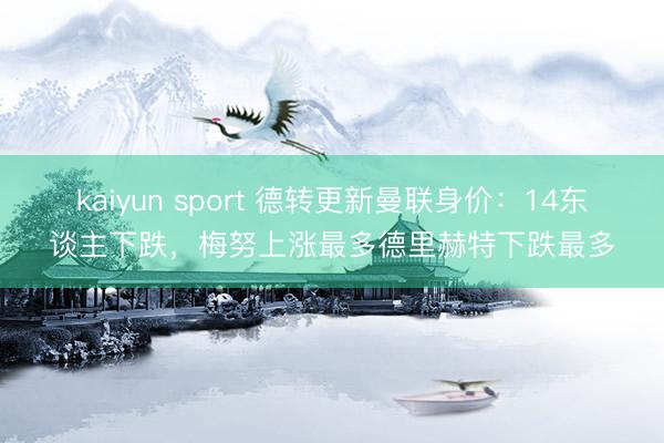 kaiyun sport 德转更新曼联身价：14东谈主下跌，梅努上涨最多德里赫特下跌最多