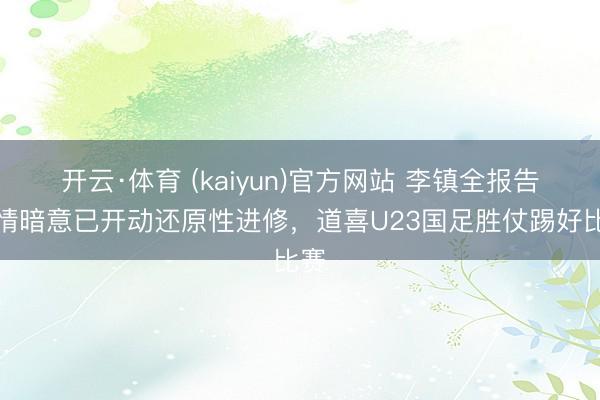 开云·体育 (kaiyun)官方网站 李镇全报告伤情暗意已开动还原性进修，道喜U23国足胜仗踢好比赛