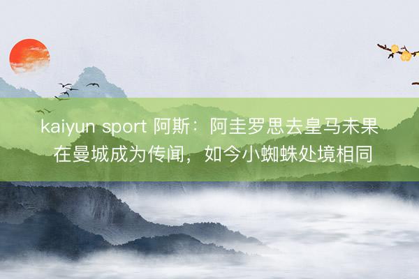 kaiyun sport 阿斯：阿圭罗思去皇马未果 在曼城成为传闻，如今小蜘蛛处境相同