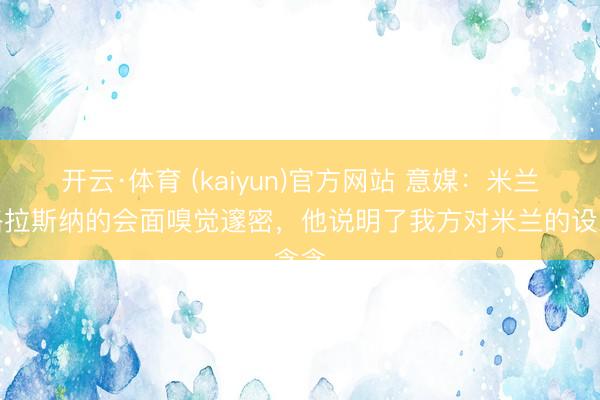 开云·体育 (kaiyun)官方网站 意媒：米兰与格拉斯纳的会面嗅觉邃密，他说明了我方对米兰的设念念