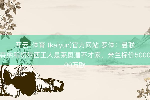 开云·体育 (kaiyun)官方网站 罗体：曼联、阿森纳和切尔西王人是莱奥潜不才家，米兰标价5000万欧