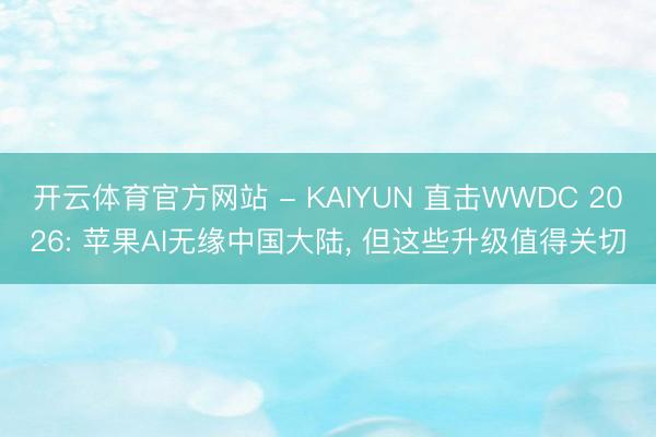 开云体育官方网站 - KAIYUN 直击WWDC 2026: 苹果AI无缘中国大陆， 但这些升级值得关切