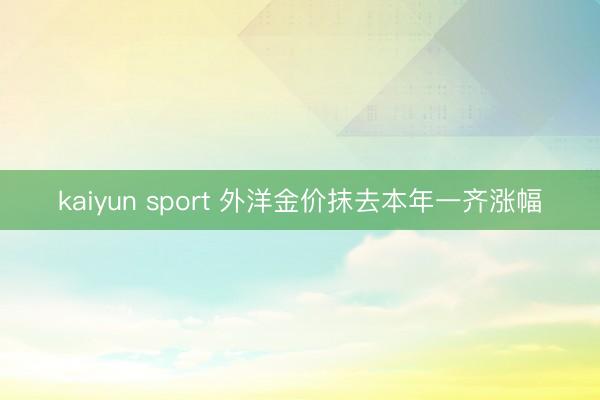 kaiyun sport 外洋金价抹去本年一齐涨幅