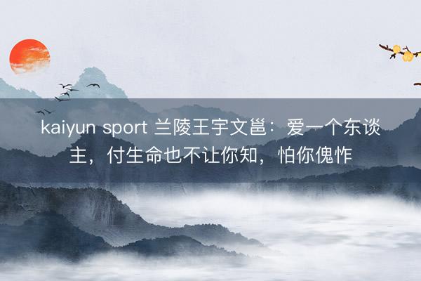 kaiyun sport 兰陵王宇文邕：爱一个东谈主，付生命也不让你知，怕你傀怍