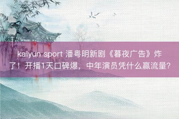 kaiyun sport 潘粤明新剧《暮夜广告》炸了！开播1天口碑爆，中年演员凭什么赢流量？