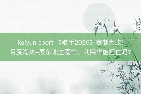 kaiyun sport 《歌手2026》赛制大改！月度淘汰+素东谈主踢馆，刘宪华能扛住吗？