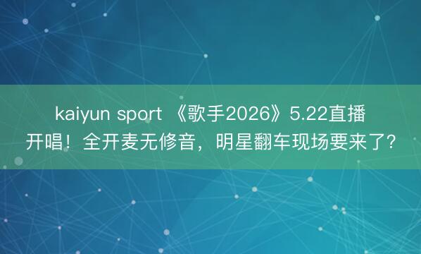 kaiyun sport 《歌手2026》5.22直播开唱！全开麦无修音，明星翻车现场要来了？