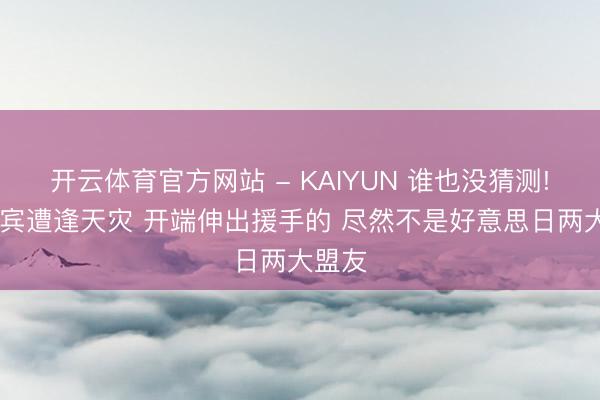 开云体育官方网站 - KAIYUN 谁也没猜测! 菲律宾遭逢天灾 开端伸出援手的 尽然不是好意思日两大盟友