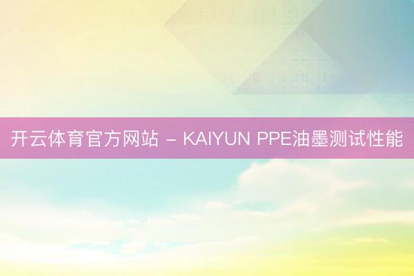 开云体育官方网站 - KAIYUN PPE油墨测试性能