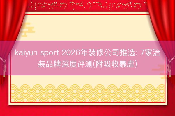 kaiyun sport 2026年装修公司推选: 7家治装品牌深度评测(附吸收暴虐)