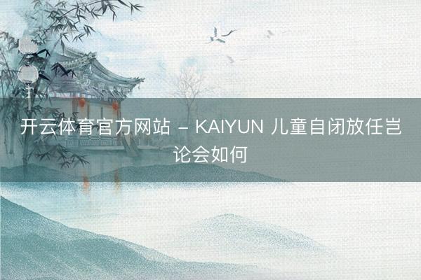 开云体育官方网站 - KAIYUN 儿童自闭放任岂论会如何