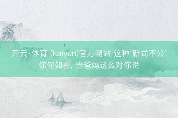 开云·体育 (kaiyun)官方网站 这种‘新式不公’你何如看， 当爸妈这么对你说