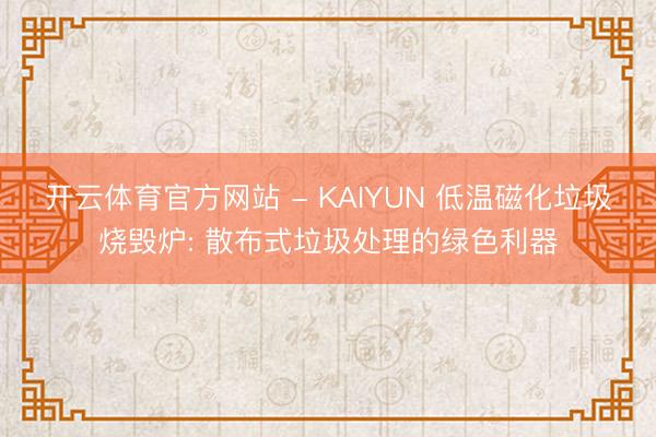 开云体育官方网站 - KAIYUN 低温磁化垃圾烧毁炉: 散布式垃圾处理的绿色利器