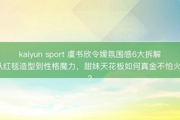 kaiyun sport 虞书欣令嫒氛围感6大拆解：从红毯造型到性格魔力，甜妹天花板如何真金不怕火成？