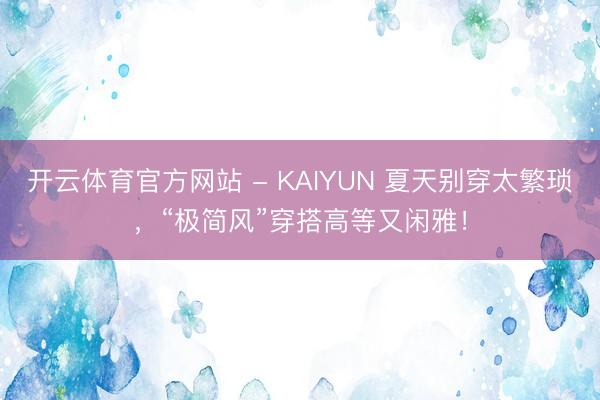 开云体育官方网站 - KAIYUN 夏天别穿太繁琐，“极简风”穿搭高等又闲雅！