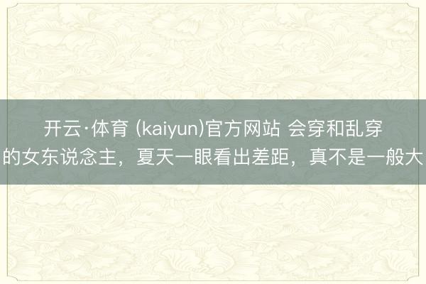 开云·体育 (kaiyun)官方网站 会穿和乱穿的女东说念主，夏天一眼看出差距，真不是一般大