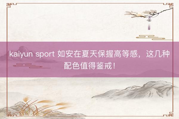 kaiyun sport 如安在夏天保握高等感，这几种配色值得鉴戒！