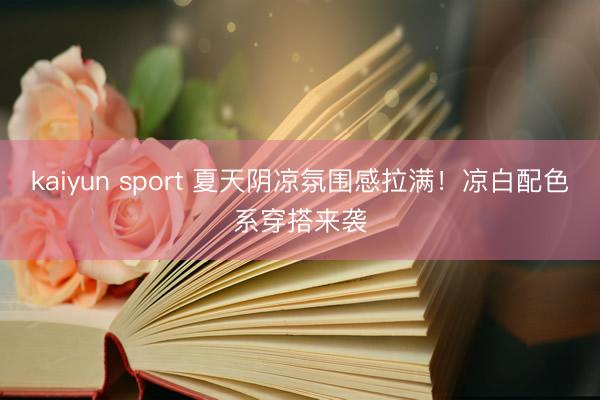 kaiyun sport 夏天阴凉氛围感拉满！凉白配色系穿搭来袭
