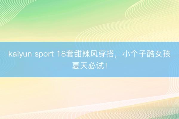 kaiyun sport 18套甜辣风穿搭，小个子酷女孩夏天必试！