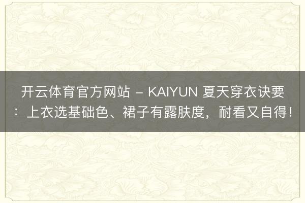 开云体育官方网站 - KAIYUN 夏天穿衣诀要：上衣选基础色、裙子有露肤度，耐看又自得！