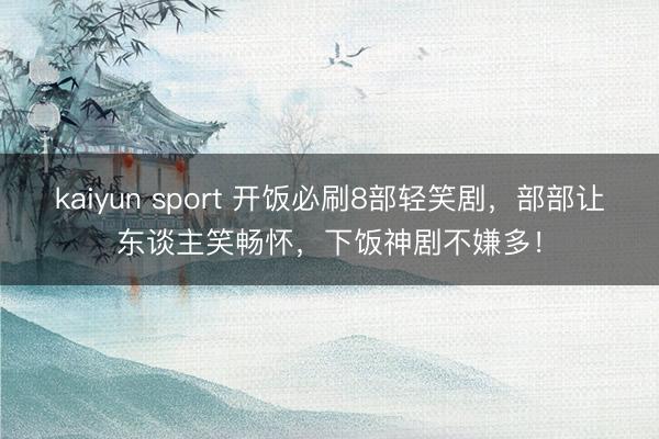 kaiyun sport 开饭必刷8部轻笑剧，部部让东谈主笑畅怀，下饭神剧不嫌多！