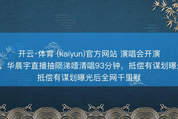 开云·体育 (kaiyun)官方网站 演唱会开演前9天须臾叫停，华晨宇直播抽陨涕噎清唱93分钟，抵偿有谋划曝光后全网千里默