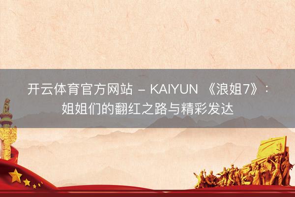 开云体育官方网站 - KAIYUN 《浪姐7》：姐姐们的翻红之路与精彩发达