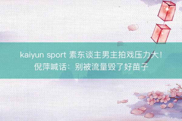 kaiyun sport 素东谈主男主拍戏压力大！倪萍喊话：别被流量毁了好苗子