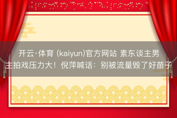 开云·体育 (kaiyun)官方网站 素东谈主男主拍戏压力大！倪萍喊话：别被流量毁了好苗子