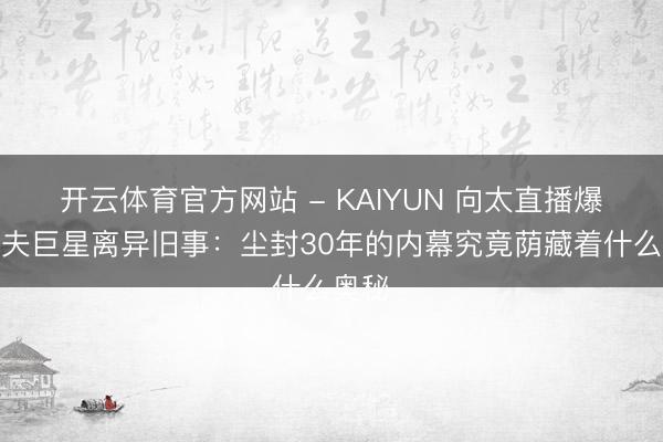 开云体育官方网站 - KAIYUN 向太直播爆料功夫巨星离异旧事：尘封30年的内幕究竟荫藏着什么奥秘