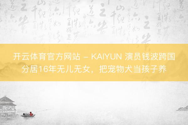 开云体育官方网站 - KAIYUN 演员钱波跨国分居16年无儿无女，把宠物犬当孩子养