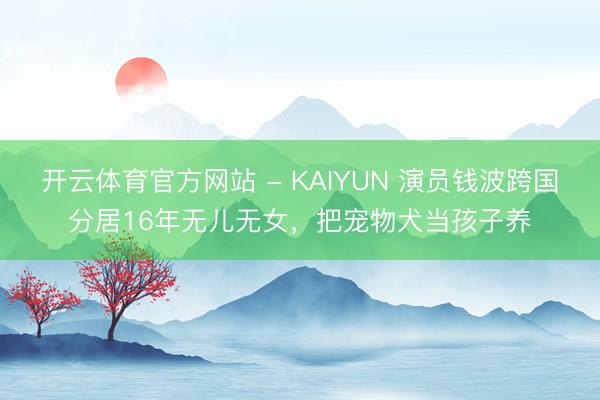 开云体育官方网站 - KAIYUN 演员钱波跨国分居16年无儿无女，把宠物犬当孩子养