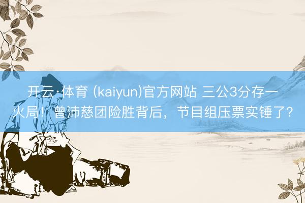 开云·体育 (kaiyun)官方网站 三公3分存一火局！曾沛慈团险胜背后，节目组压票实锤了？